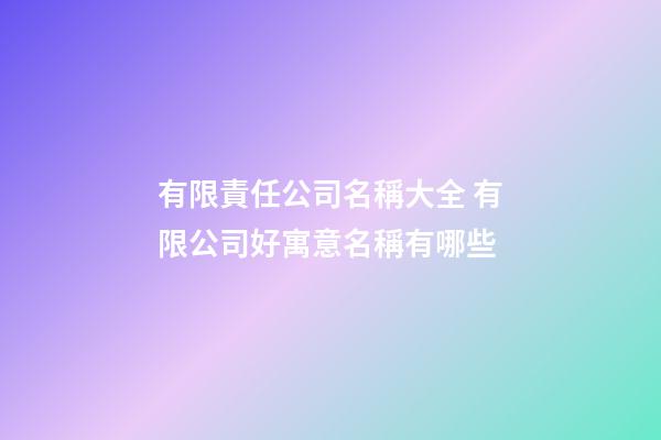 有限責任公司名稱大全 有限公司好寓意名稱有哪些-第1張-公司起名-玄機派